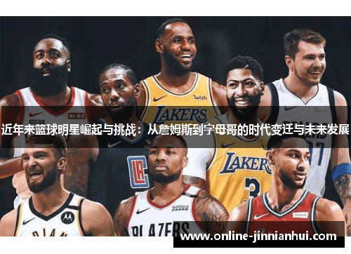 近年来篮球明星崛起与挑战：从詹姆斯到字母哥的时代变迁与未来发展