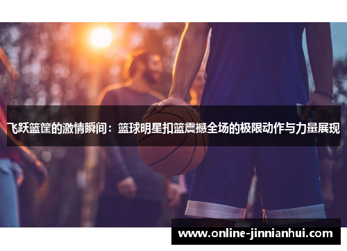 飞跃篮筐的激情瞬间：篮球明星扣篮震撼全场的极限动作与力量展现